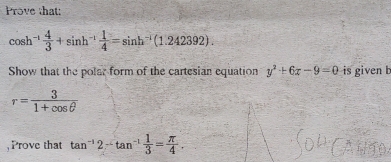 Prove that:
cos h^(-1) 4/3 +sin h^(-1) 1/4 =sin h^(-1)(1.242392). 
Show that the polar form of the cartesian equation y^2+6x-9=0 is given b
r= 3/1+cos θ  
Prove that tan^(-1)2-tan^(-1) 1/3 = π /4 .