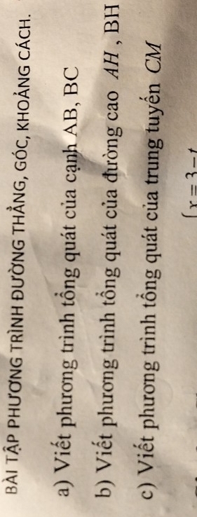 BÀI TậP phƯơnG tRìNH đườnG tHÅNG, GóC, khOảNG cách. 
a) Viết phương trình tổng quát của cạnh AB, BC
b) Viết phương trình tổng quát của đường cao AH , BH
c) Viết phương trình tổng quát của trung tuyến CM
(x=3-t