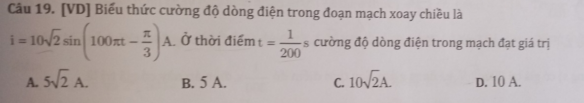 [VD] Biểu thức cường độ dòng điện trong đoạn mạch xoay chiều là
i=10sqrt(2)sin (100π t- π /3 )A. Ở thời điểm t= 1/200 s cường độ dòng điện trong mạch đạt giá trị
A. 5sqrt(2)A. B. 5 A. C. 10sqrt(2)A. D. 10 A.