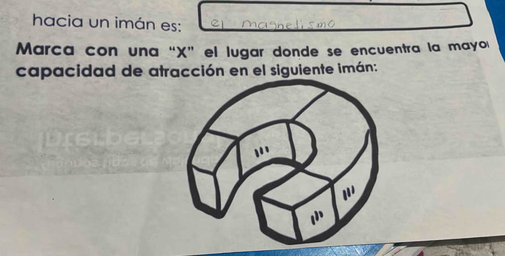 hacia un imán es: 
Marca con una “ X ” el lugar donde se encuentra la mayo 
capacidad de atracción en el siguiente imán: