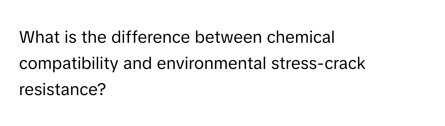 What is the difference between chemical compatibility and environmental stress-crack resistance?