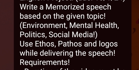 Write a Memorized speech 
based on the given topic! 
(Environment, Mental Health, 
Politics, Social Media!) 
Use Ethos, Pathos and logos 
while delivering the speech! 
Requirements!