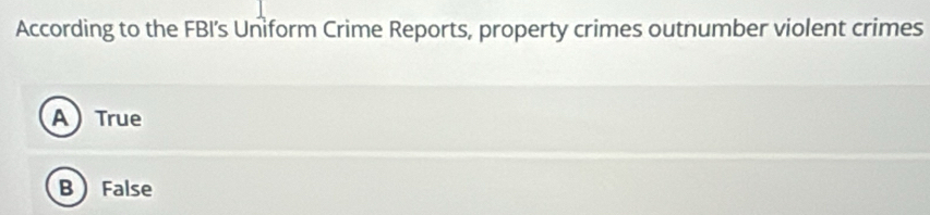 According to the FBI’s Uniform Crime Reports, property crimes outnumber violent crimes
ATrue
B False