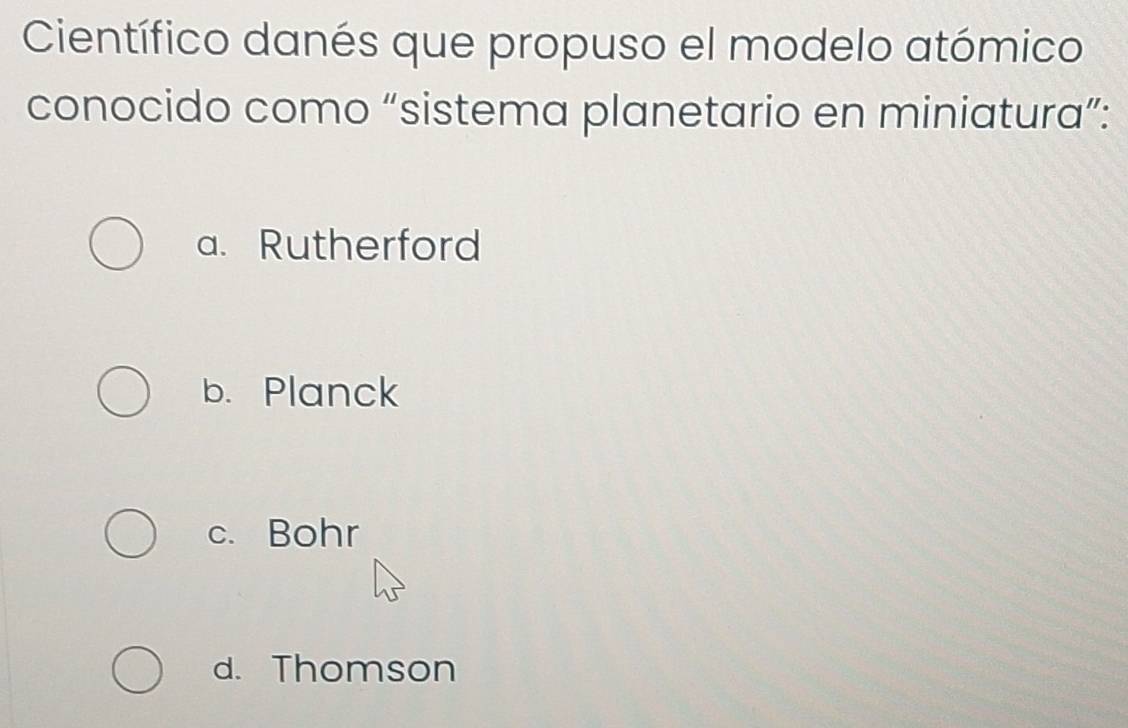 Científico danés que propuso el modelo atómico
conocido como “sistema planetario en miniatura”:
a. Rutherford
b. Planck
c. Bohr
d. Thomson