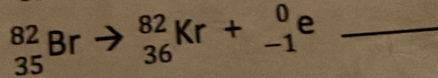 beginarrayr 82 35endarray Br _(36)^(82)Kr+_(-1)^0 e_