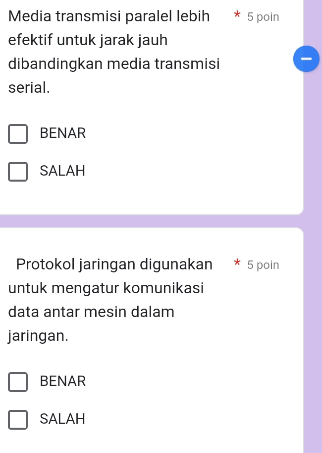 Media transmisi paralel lebih 5 poin
efektif untuk jarak jauh
dibandingkan media transmisi
serial.
BENAR
SALAH
Protokol jaringan digunakan * 5 poin
untuk mengatur komunikasi
data antar mesin dalam
jaringan.
BENAR
SALAH