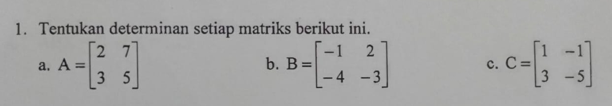 Tentukan determinan setiap matriks berikut ini.
a. A=beginbmatrix 2&7 3&5endbmatrix B=beginbmatrix -1&2 -4&-3endbmatrix c. C=beginbmatrix 1&-1 3&-5endbmatrix
b.