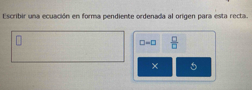 Escribir una ecuación en forma pendiente ordenada al origen para esta recta. 
□
□ =□  □ /□  
×