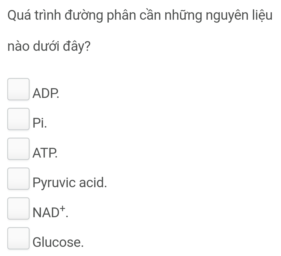 Quá trình đường phân cần những nguyên liệu
nào dưới đây?
□  ADP.
P 1
ATP.
Pyruvic acid.
NAD^+.
Glucose.