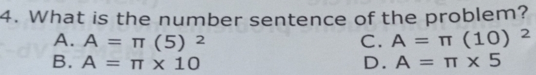 What is the number sentence of the problem?
A. A=π (5)^2 C. A=π (10)^2
B. A=π * 10 D. A=π * 5