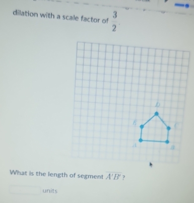 dilation with a scale factor of  3/2 . 
What is the length of segment overline A'B' ? 
units