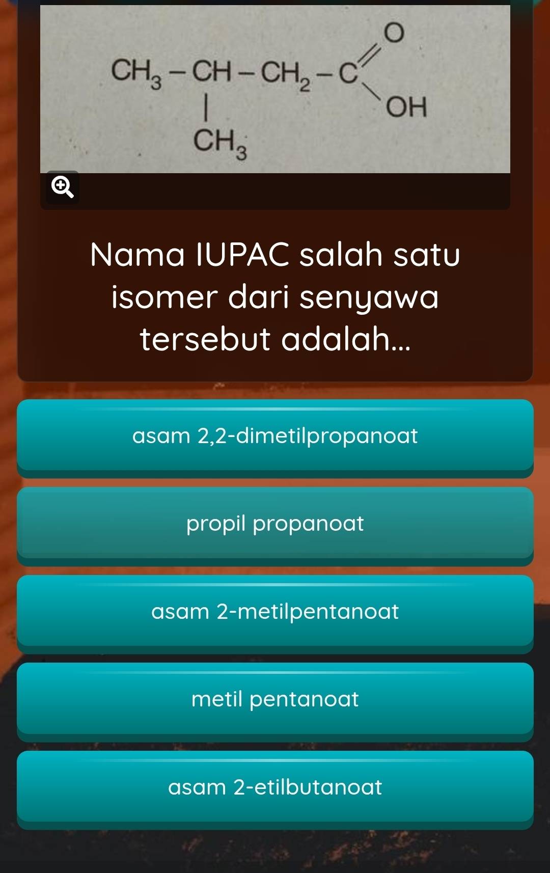 Nama IUPAC salah satu
isomer dari senyawa
tersebut adalah...
asam 2,2-dimetilpropanoat
propil propanoat
asam 2-metilpentanoat
metil pentanoat
asam 2-etilbutanoat