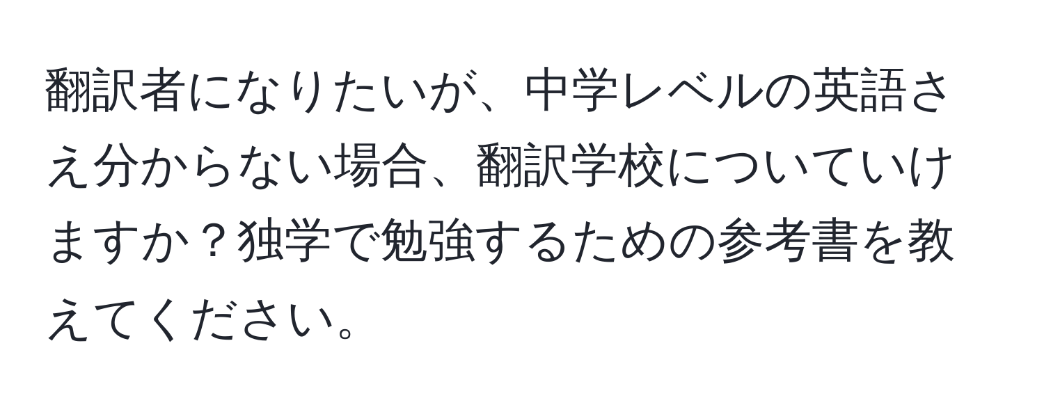 翻訳者になりたいが、中学レベルの英語さえ分からない場合、翻訳学校についていけますか？独学で勉強するための参考書を教えてください。