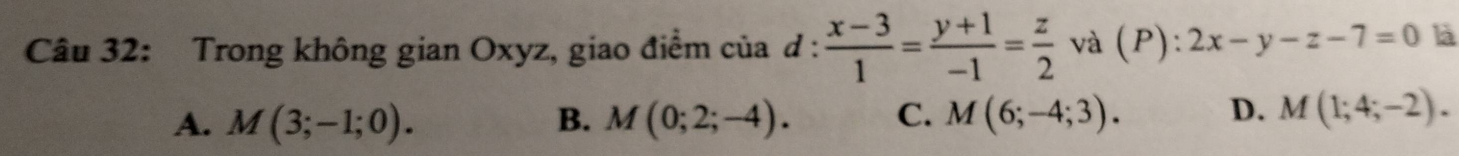 Trong không gian Oxyz, giao điểm của d :  (x-3)/1 = (y+1)/-1 = z/2  và (P): 2x-y-z-7=0 là
C.
A. M(3;-1;0). B. M(0;2;-4). M(6;-4;3).
D. M(1;4;-2).