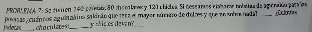 PROBLEMA 7: Se tienen 140 paletas, 80 chocolates y 120 chicles. Si deseamos elaborar bolsitas de aguinaldo para las 
posadas ¿cuántos aguinaldos saldrán que tena el mayor número de dulces y que no sobre nada? _¿Cuántas 
paletas_ , chocolates:_ y chicles llevan?_