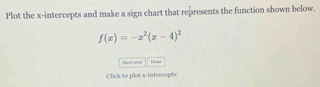 Plot the x-intercepts and make a sign chart that represents the function shown below.
f(x)=-x^2(x-4)^2
Start over Done 
Click to plot x-intercepts: