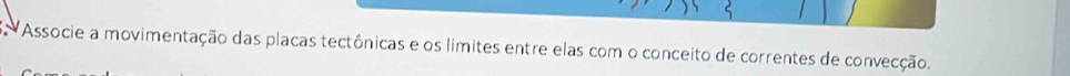 Associe a movimentação das placas tectônicas e os limites entre elas com o conceito de correntes de convecção.