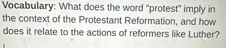 Vocabulary: What does the word “protest” imply in 
the context of the Protestant Reformation, and how 
does it relate to the actions of reformers like Luther?