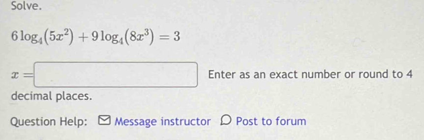 Solve.
6log _4(5x^2)+9log _4(8x^3)=3
x=□ Enter as an exact number or round to 4
decimal places. 
Question Help: Message instructor Post to forum