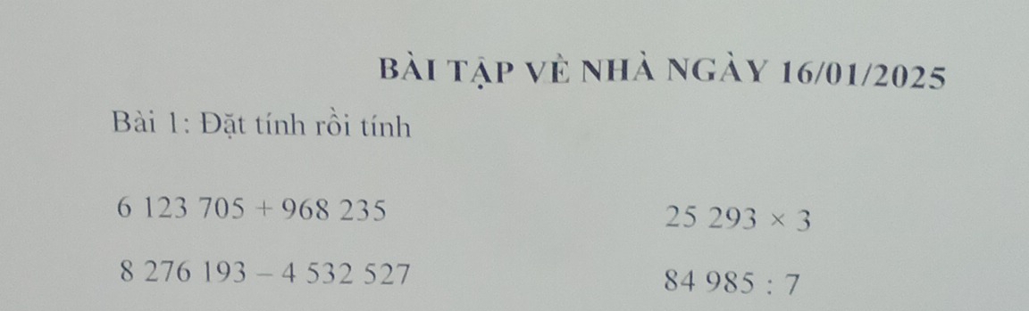 bài tập vẻ nhà ngày 16/01/2025 
Bài 1: Đặt tính rồi tính
6123705+968235
25293* 3
8276193-4532527
84985:7