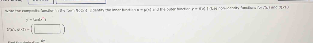 Write the composite function in the form f(g(x)). [Identify the inner function u=g(x) and the outer function y=f(u).] (Use non-identity functions for f(u) and g(x).)
y=tan (x^6)
(f(u),g(x))=(□ )
dy