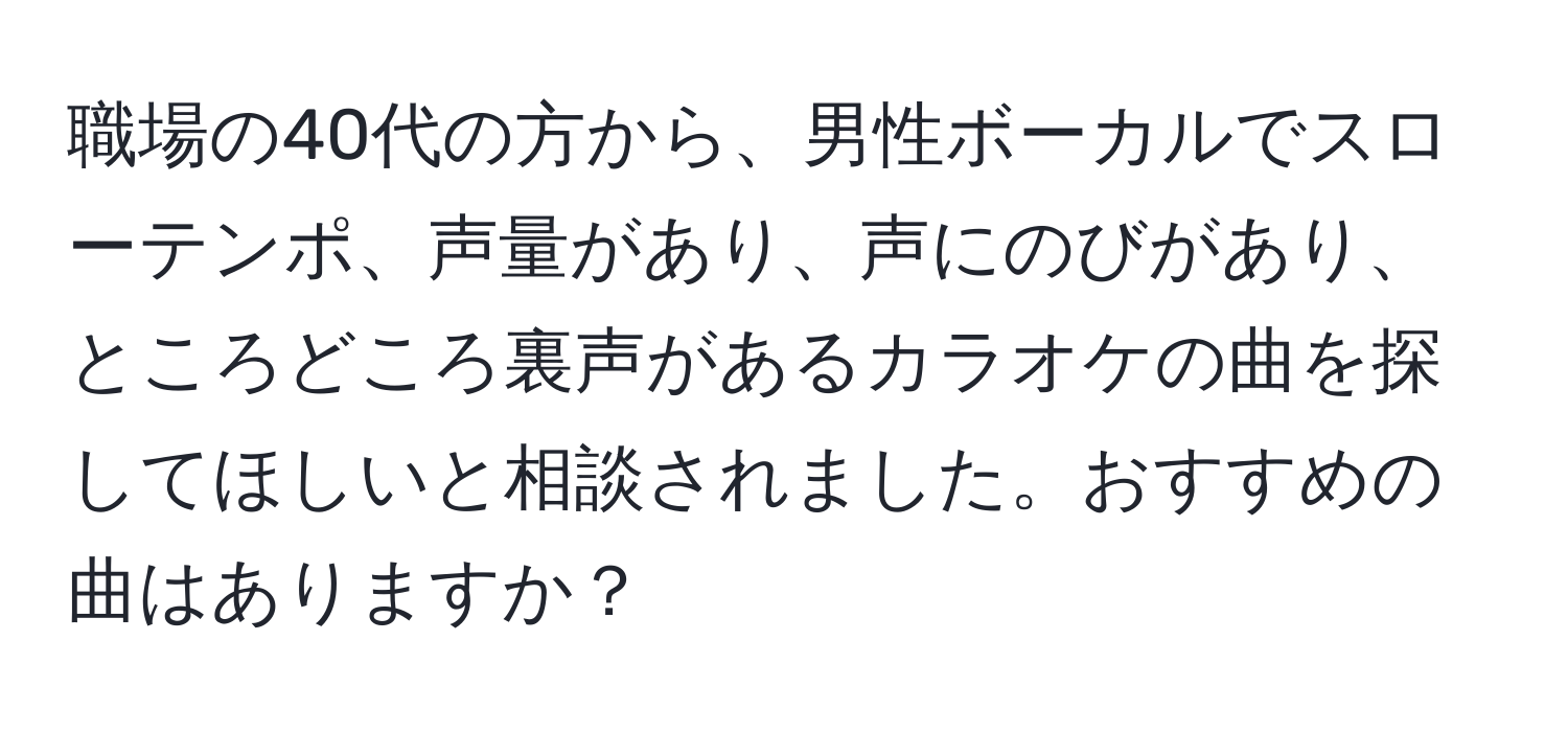 職場の40代の方から、男性ボーカルでスローテンポ、声量があり、声にのびがあり、ところどころ裏声があるカラオケの曲を探してほしいと相談されました。おすすめの曲はありますか？