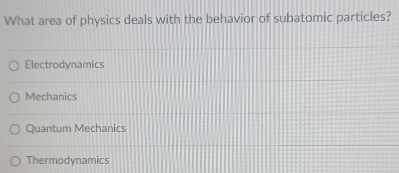 What area of physics deals with the behavior of subatomic particles?
Electrodynamics
Mechanics
Quantum Mechanics
Thermodynamics