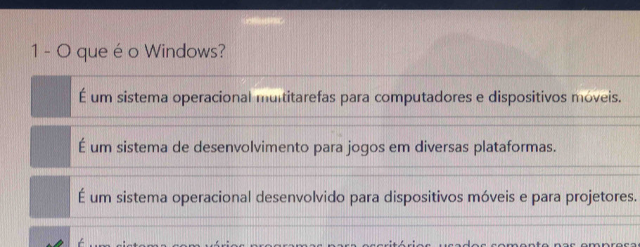 que é o Windows?
É um sistema operacional multitarefas para computadores e dispositivos móveis.
É um sistema de desenvolvimento para jogos em diversas plataformas.
É um sistema operacional desenvolvido para dispositivos móveis e para projetores.