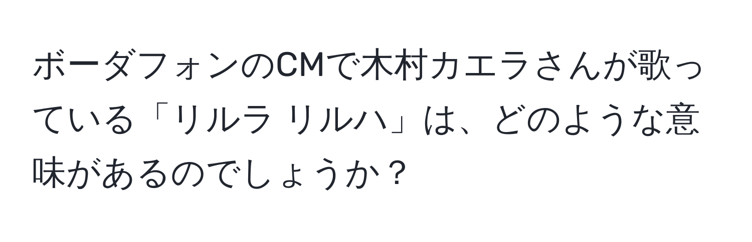 ボーダフォンのCMで木村カエラさんが歌っている「リルラ リルハ」は、どのような意味があるのでしょうか？