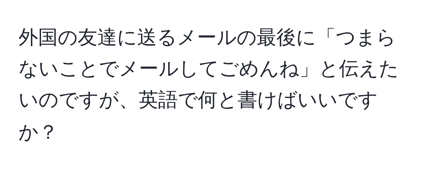 外国の友達に送るメールの最後に「つまらないことでメールしてごめんね」と伝えたいのですが、英語で何と書けばいいですか？