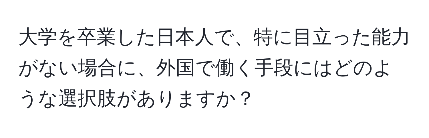 大学を卒業した日本人で、特に目立った能力がない場合に、外国で働く手段にはどのような選択肢がありますか？