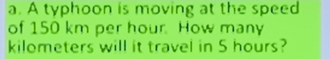 A typhoon is moving at the speed 
of 150 km per hour How many
kilometers will it travel in 5 hours?