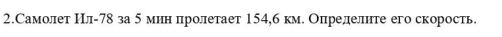 2.Самолет Ил- 78 за 5 мин пролетает 154,б км. Определнте его скорость.