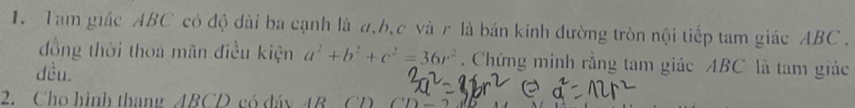 Tam giác ABC có độ dài ba cạnh là a, b, c và r là bán kính đường tròn nội tiếp tam giác ABC. 
đồng thời thoa mãn điều kiện a^2+b^2+c^2=36r^2. Chứng minh rằng tam giác ABC là tam giác 
dều. 
2. Cho hình thang ABCD có đáy 4B (^circ D