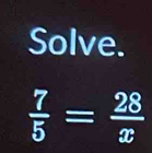 Solve.
 7/5 = 28/x 