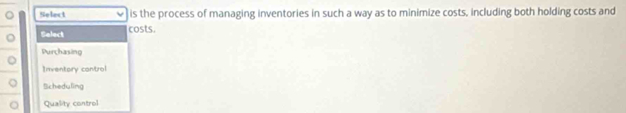 Select is the process of managing inventories in such a way as to minimize costs, including both holding costs and
。 Select
costs.
Purchasing
Inventory cantrol
Scheduling
Quality control