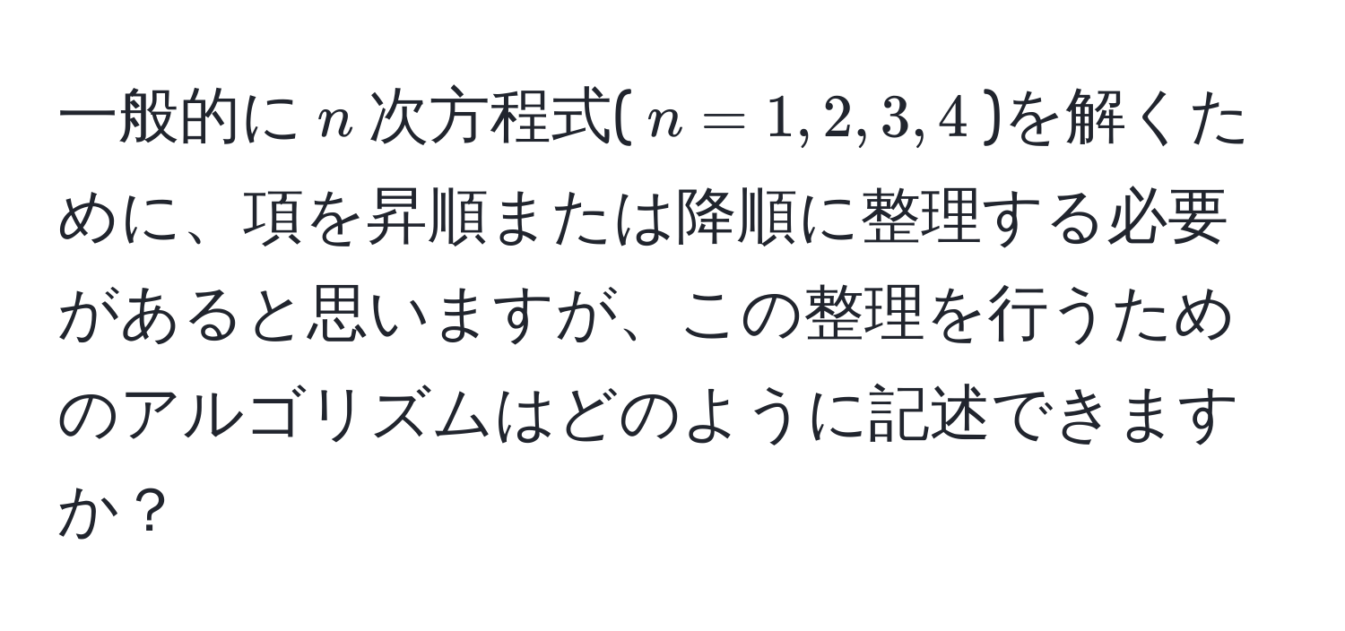 一般的に$n$次方程式($n=1,2,3,4$)を解くために、項を昇順または降順に整理する必要があると思いますが、この整理を行うためのアルゴリズムはどのように記述できますか？