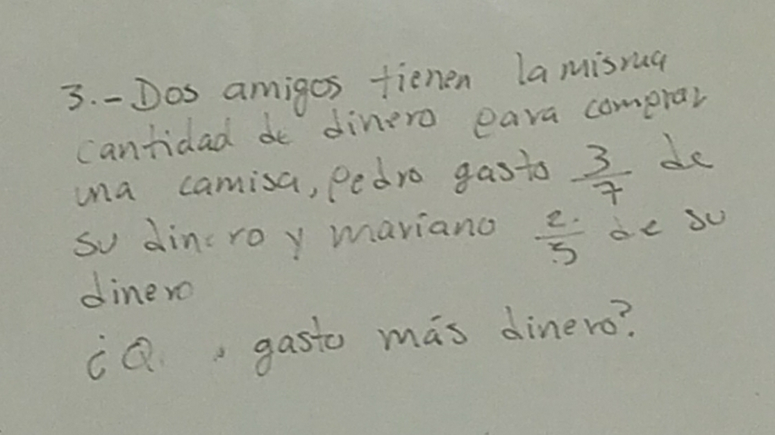 Dos amigos fienen Lamisrua 
cantidad de dinero eava comprar 
mna camisa, Pedro gasts  3/7  de 
so dincroy mariano  2/5  dc Su 
dinero 
cQ gasto mas dinero?