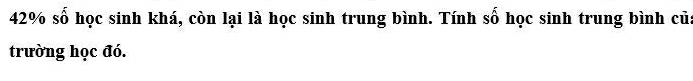 42% số học sinh khá, còn lại là học sinh trung bình. Tính số học sinh trung bình của 
trường học đó.