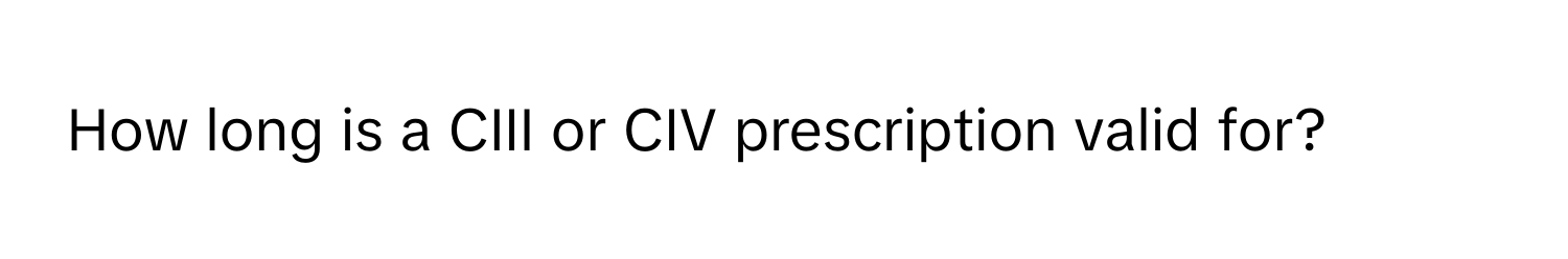 How long is a CIII or CIV prescription valid for?