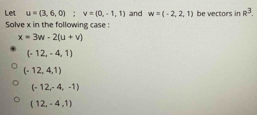 Let u=(3,6,0); v=(0,-1,1) and w=(-2,2,1) be vectors in R^3. 
Solve x in the following case :
x=3w-2(u+v)
(-12,-4,1)
(-12,4,1)
(-12,-4,-1)
(12,-4,1)