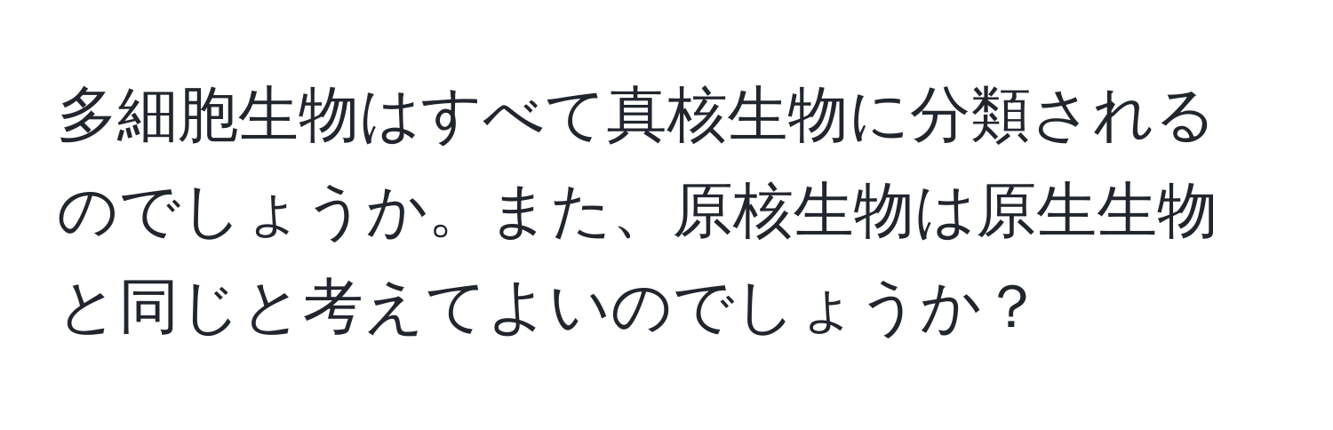 多細胞生物はすべて真核生物に分類されるのでしょうか。また、原核生物は原生生物と同じと考えてよいのでしょうか？