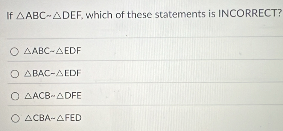 If △ ABCsim △ DEF , which of these statements is INCORRECT?
△ ABCsim △ EDF
△ BACsim △ EDF
△ ACBsim △ DFE
△ CBAsim △ FED