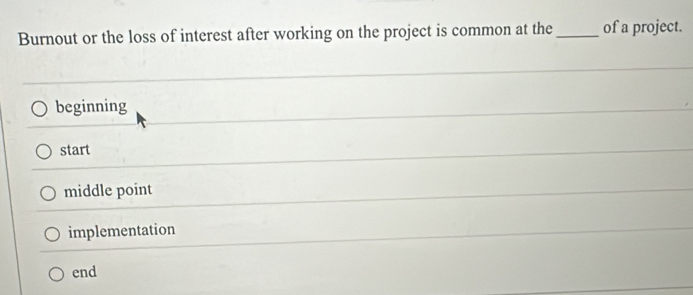 Burnout or the loss of interest after working on the project is common at the_ of a project.
beginning
start
middle point
implementation
end