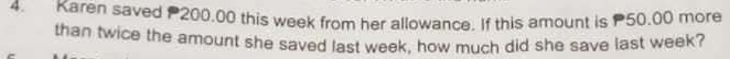 Karen saved 200,00 this week from her allowance. If this amount is 50.00 more 
than twice the amount she saved last week, how much did she save last week?