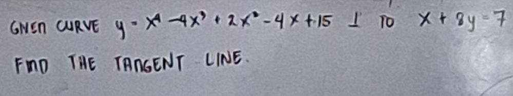 GNEn CURVE y=x^4-4x^3+2x^2-4x+15 I 1o x+8y=7
FMD THE TAAGENT LINE.