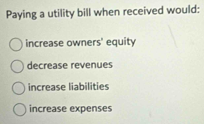 Paying a utility bill when received would:
increase owners' equity
decrease revenues
increase liabilities
increase expenses