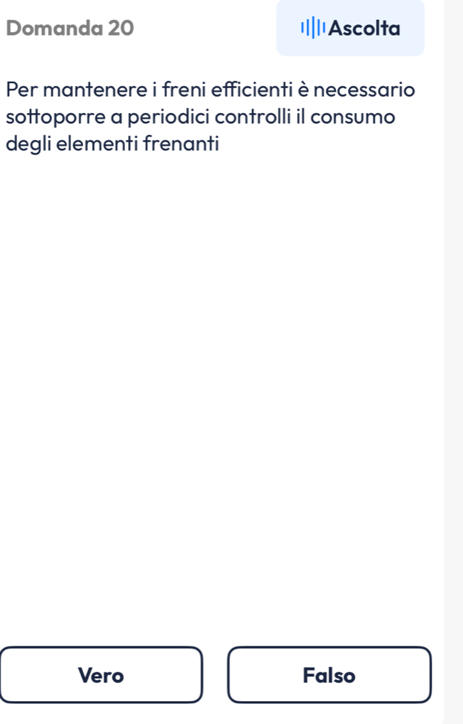 Domanda 20 Ascolta
Per mantenere i freni efficienti è necessario
sottoporre a periodici controlli il consumo
degli elementi frenanti
Vero Falso