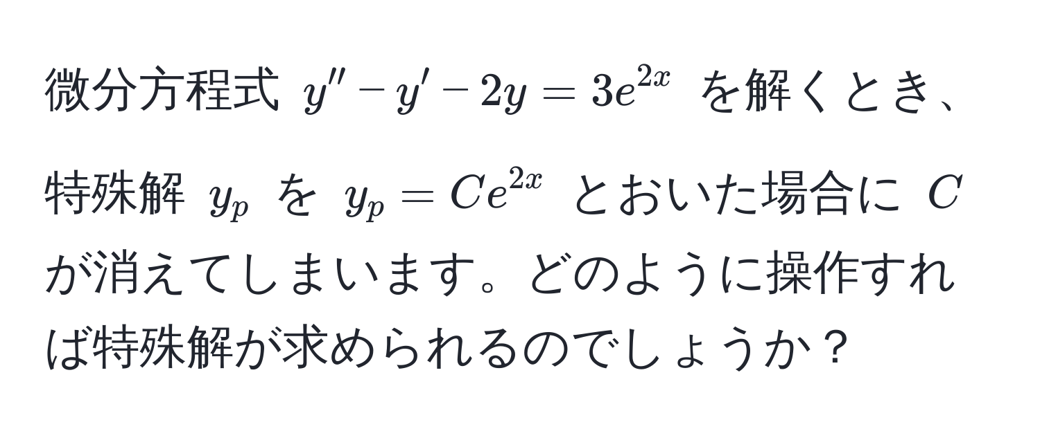 微分方程式 $y'' - y' - 2y = 3e^(2x)$ を解くとき、特殊解 $y_p$ を $y_p = Ce^(2x)$ とおいた場合に $C$ が消えてしまいます。どのように操作すれば特殊解が求められるのでしょうか？