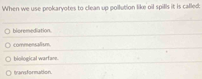 When we use prokaryotes to clean up pollution like oil spills it is called:
bioremediation.
commensalism.
biological warfare.
transformation.